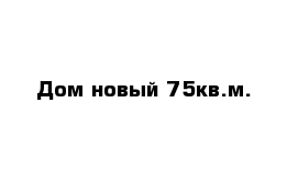 Дом новый 75кв.м.